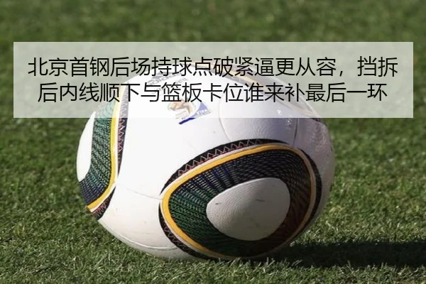北京首钢后场持球点破紧逼更从容，挡拆后内线顺下与篮板卡位谁来补最后一环